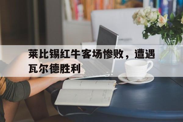 关于莱比锡红牛客场惨败，遭遇瓦尔德胜利的信息
