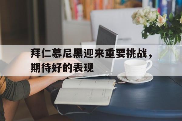 拜仁慕尼黑迎来重要挑战，期待好的表现的简单介绍