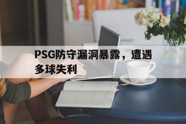 关于PSG防守漏洞暴露，遭遇多球失利的信息