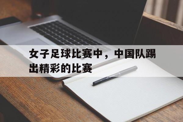 女子足球比赛中，中国队踢出精彩的比赛