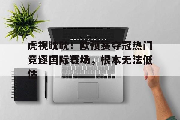 虎视眈眈！欧预赛夺冠热门竞逐国际赛场，根本无法低估的简单介绍