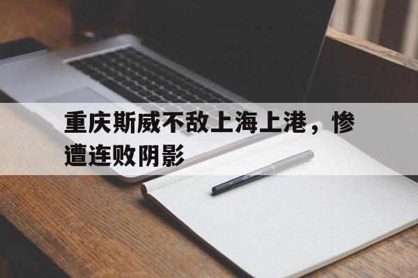 包含重庆斯威不敌上海上港，惨遭连败阴影的词条