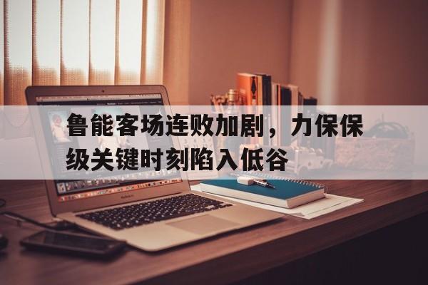包含鲁能客场连败加剧，力保保级关键时刻陷入低谷的词条