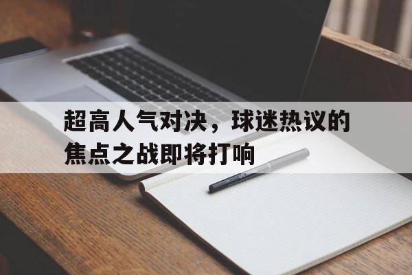 超高人气对决，球迷热议的焦点之战即将打响的简单介绍