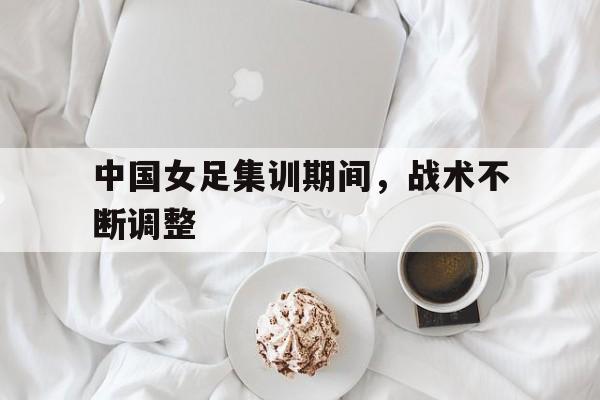 中国女足集训期间，战术不断调整