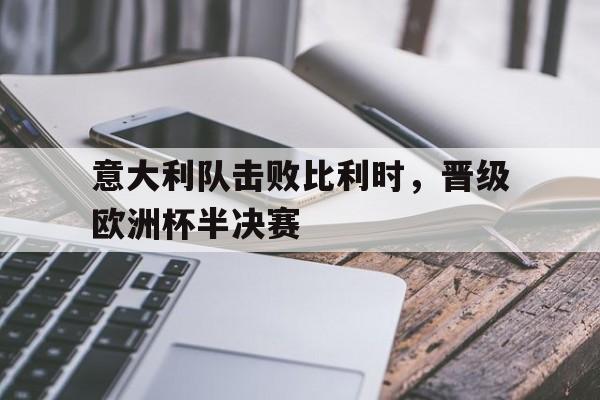 意大利队击败比利时，晋级欧洲杯半决赛