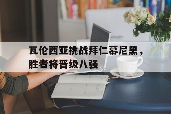 瓦伦西亚挑战拜仁慕尼黑，胜者将晋级八强的简单介绍