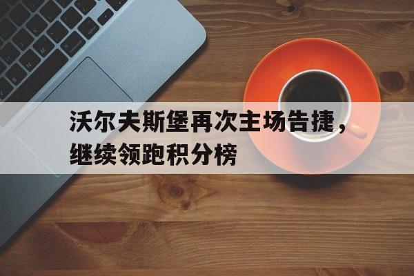 包含沃尔夫斯堡再次主场告捷，继续领跑积分榜的词条