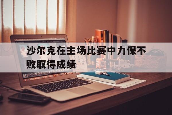 沙尔克在主场比赛中力保不败取得成绩的简单介绍