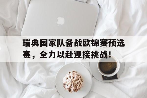 关于瑞典国家队备战欧锦赛预选赛，全力以赴迎接挑战！的信息