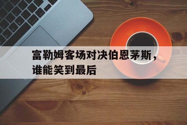 富勒姆客场对决伯恩茅斯，谁能笑到最后的简单介绍