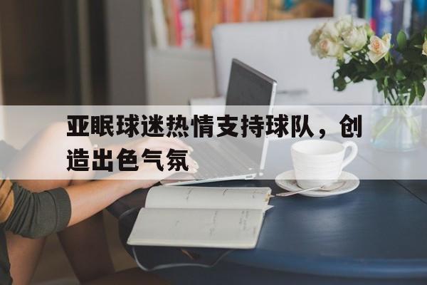 包含亚眠球迷热情支持球队，创造出色气氛的词条