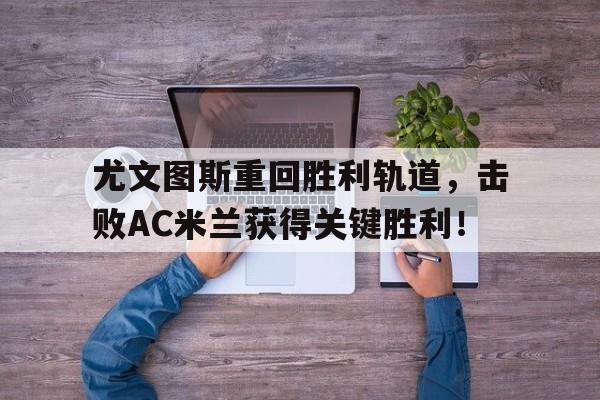 尤文图斯重回胜利轨道，击败AC米兰获得关键胜利！的简单介绍