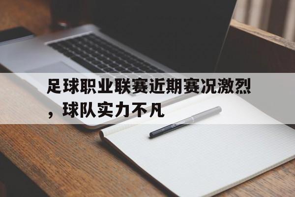 关于足球职业联赛近期赛况激烈，球队实力不凡的信息