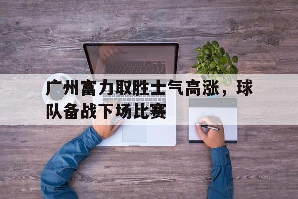包含广州富力取胜士气高涨，球队备战下场比赛的词条