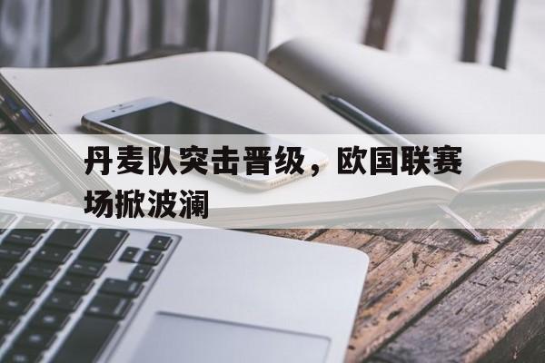 丹麦队突击晋级，欧国联赛场掀波澜的简单介绍