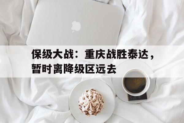 包含保级大战：重庆战胜泰达，暂时离降级区远去的词条