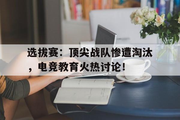 选拔赛：顶尖战队惨遭淘汰，电竞教育火热讨论！