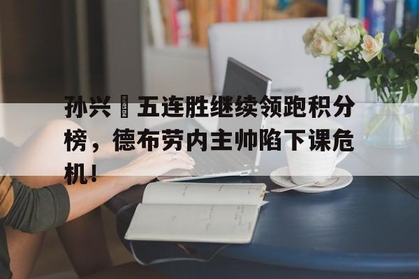 孙兴慜五连胜继续领跑积分榜，德布劳内主帅陷下课危机！