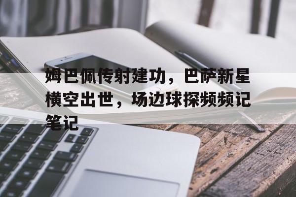 姆巴佩传射建功，巴萨新星横空出世，场边球探频频记笔记