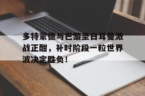 多特蒙德与巴黎圣日耳曼激战正酣，补时阶段一粒世界波决定胜负！