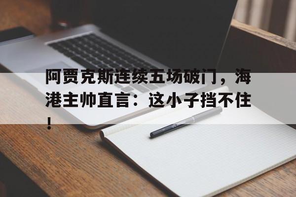 阿贾克斯连续五场破门，海港主帅直言：这小子挡不住！阿贾克斯算强队吗