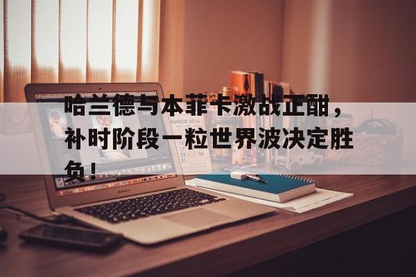 哈兰德与本菲卡激战正酣，补时阶段一粒世界波决定胜负！