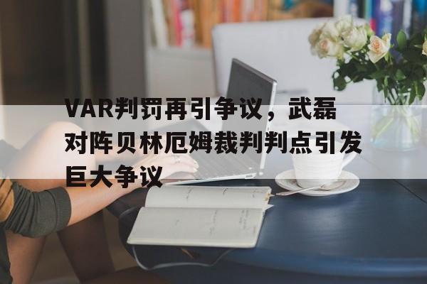 VAR判罚再引争议，武磊对阵贝林厄姆裁判判点引发巨大争议武磊现在在什么球队