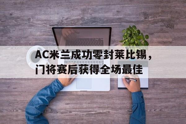 AC米兰成功零封莱比锡，门将赛后获得全场最佳国际米兰对ac米兰预测