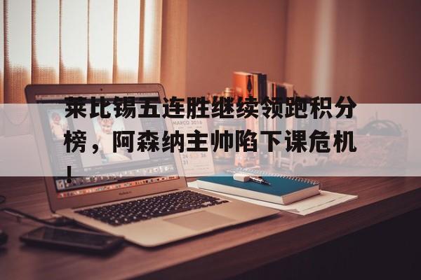 莱比锡五连胜继续领跑积分榜，阿森纳主帅陷下课危机！莱比锡红牛战绩表