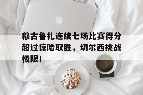 穆古鲁扎连续七场比赛得分超过惊险取胜，切尔西挑战极限！